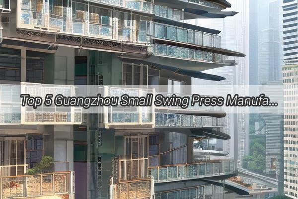 Top 5 Guangzhou Small Swing Press Manufacturers Revolutionizing the Metal Bending Industry